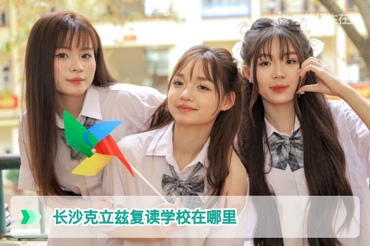 长沙克立兹复读学校具体位置在哪里？2026届湖南复读生必看实地指南