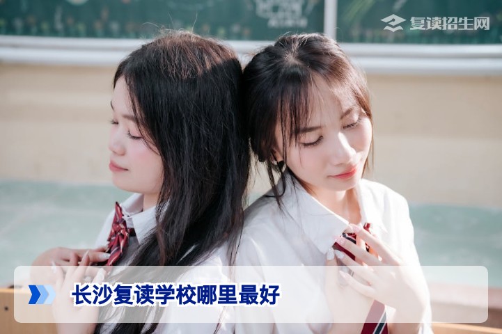 2026年长沙复读学校怎么选？从师资、提分率到管理全面比较指南